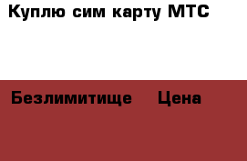 Куплю сим-карту МТС «Smart Безлимитище» › Цена ­ 500-700 - Алтайский край, Алейск г. Сотовые телефоны и связь » Куплю   . Алтайский край,Алейск г.